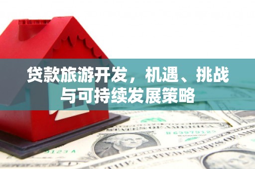 阳高贷款旅游开发，机遇、挑战与可持续发展策略
