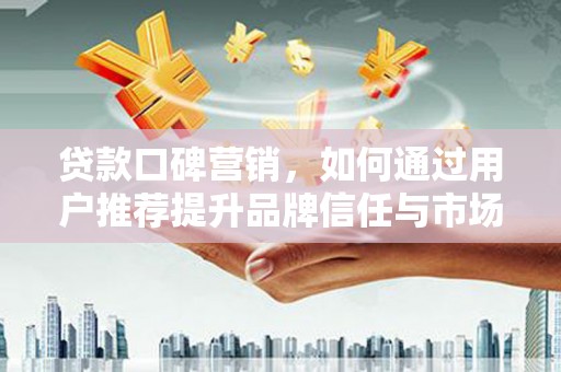 阳高贷款口碑营销，如何通过用户推荐提升品牌信任与市场份额