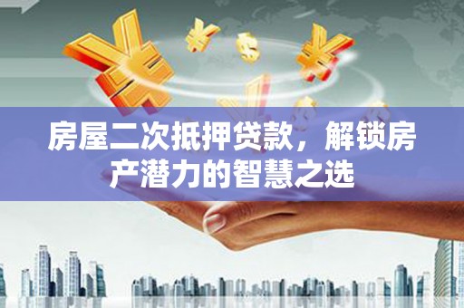 阳高房屋二次抵押贷款，解锁房产潜力的智慧之选