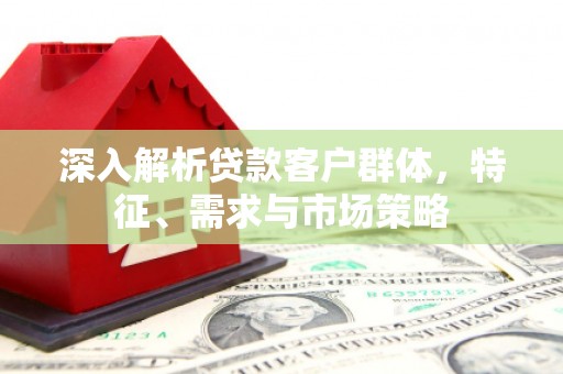 阳高深入解析贷款客户群体，特征、需求与市场策略