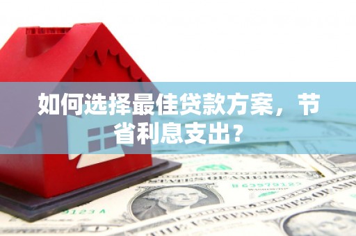 阳高如何选择最佳贷款方案，节省利息支出？