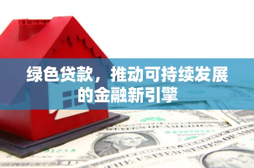 阳高绿色贷款，推动可持续发展的金融新引擎