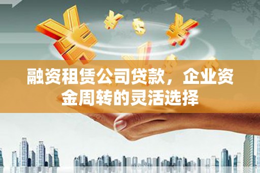 阳高融资租赁公司贷款，企业资金周转的灵活选择