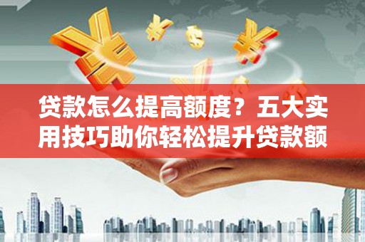 阳高贷款怎么提高额度？五大实用技巧助你轻松提升贷款额度