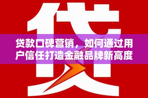 阳高贷款口碑营销，如何通过用户信任打造金融品牌新高度