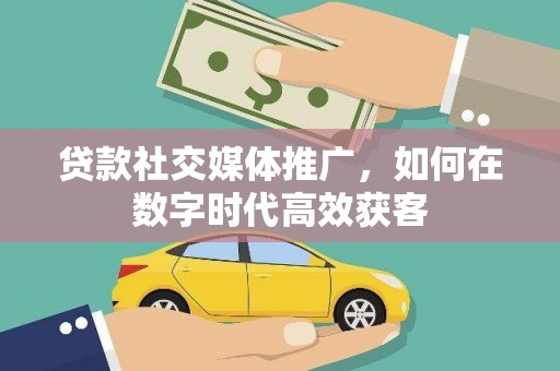 阳高贷款社交媒体推广，如何在数字时代高效获客