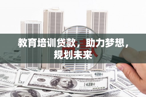 阳高教育培训贷款，助力梦想，规划未来