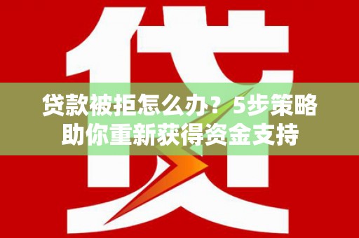 阳高贷款被拒怎么办？5步策略助你重新获得资金支持