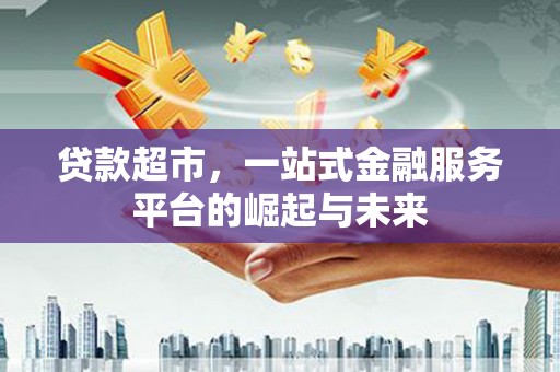 阳高贷款超市，一站式金融服务平台的崛起与未来