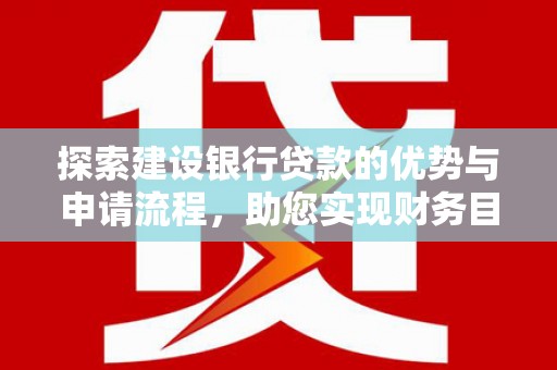 阳高探索建设银行贷款的优势与申请流程，助您实现财务目标
