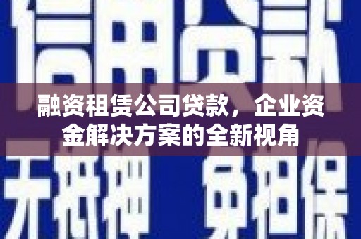 阳高融资租赁公司贷款，企业资金解决方案的全新视角