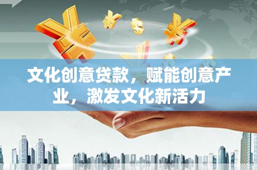 阳高文化创意贷款，赋能创意产业，激发文化新活力