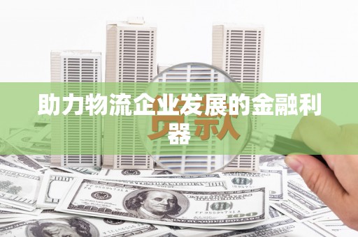 阳高助力物流企业发展的金融利器