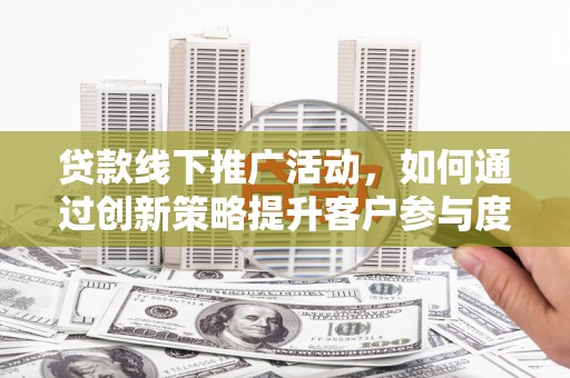 阳高贷款线下推广活动，如何通过创新策略提升客户参与度