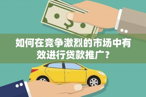 阳高如何在竞争激烈的市场中有效进行贷款推广？