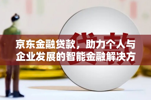 阳高京东金融贷款，助力个人与企业发展的智能金融解决方案