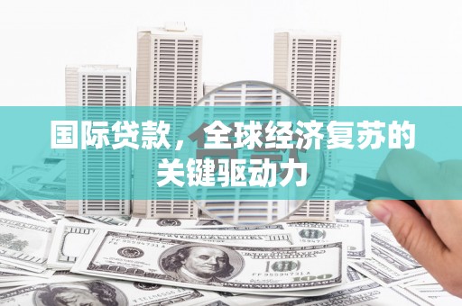 阳高国际贷款，全球经济复苏的关键驱动力