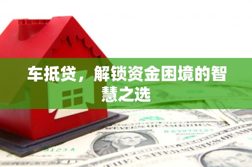 阳高车抵贷，解锁资金困境的智慧之选