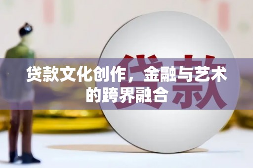 阳高贷款文化创作，金融与艺术的跨界融合
