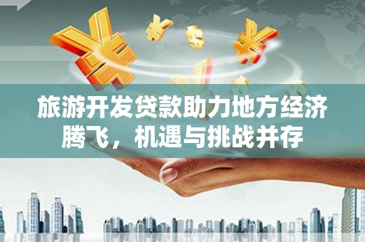 阳高旅游开发贷款助力地方经济腾飞，机遇与挑战并存