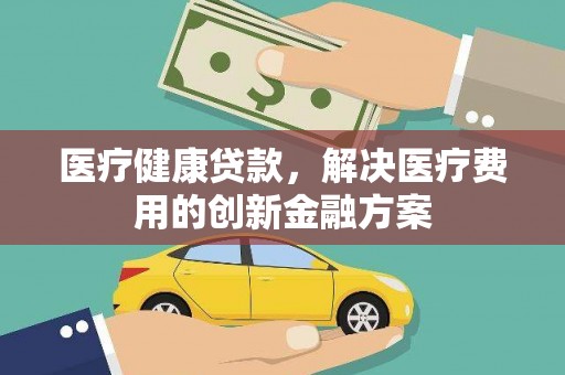 阳高医疗健康贷款，解决医疗费用的创新金融方案