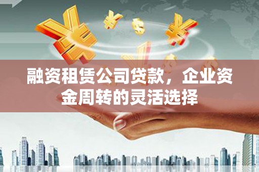 阳高融资租赁公司贷款，企业资金周转的灵活选择