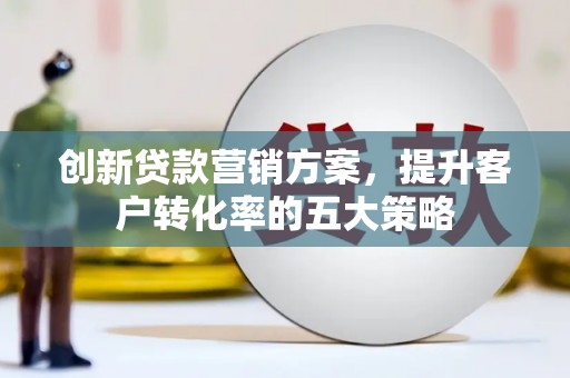 阳高创新贷款营销方案，提升客户转化率的五大策略