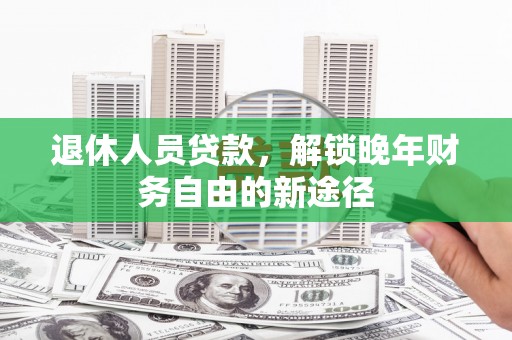 阳高退休人员贷款，解锁晚年财务自由的新途径