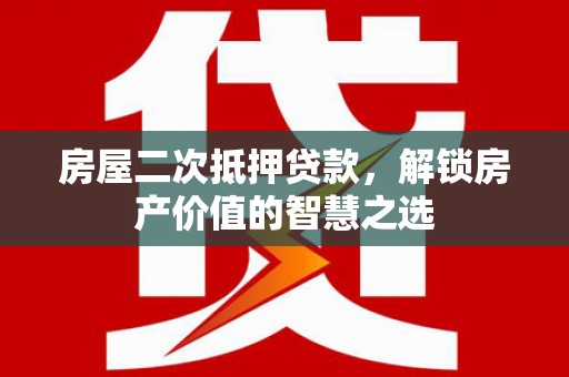 阳高房屋二次抵押贷款，解锁房产价值的智慧之选