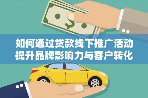 阳高如何通过贷款线下推广活动提升品牌影响力与客户转化率