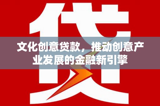 阳高文化创意贷款，推动创意产业发展的金融新引擎