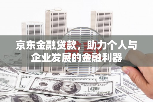 阳高京东金融贷款，助力个人与企业发展的金融利器