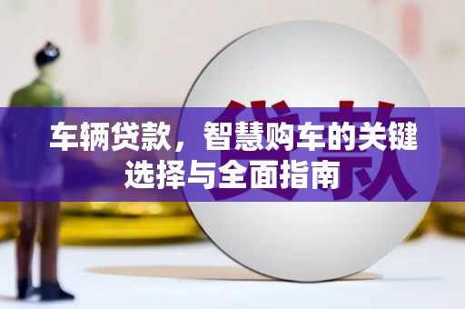 阳高车辆贷款，智慧购车的关键选择与全面指南