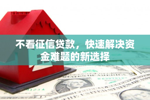 阳高不看征信贷款，快速解决资金难题的新选择