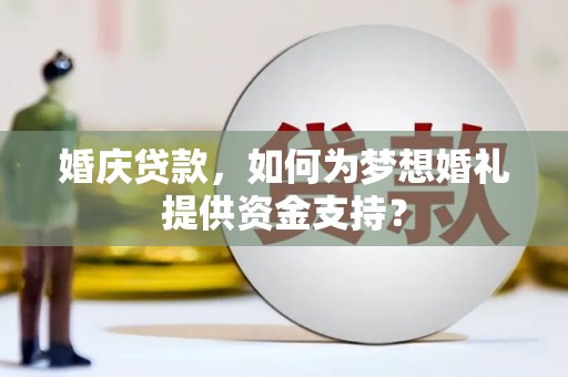 阳高婚庆贷款，如何为梦想婚礼提供资金支持？