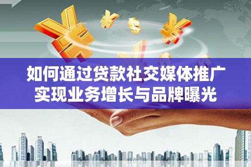 阳高如何通过贷款社交媒体推广实现业务增长与品牌曝光