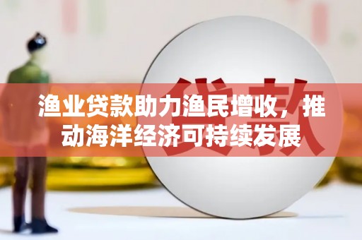阳高渔业贷款助力渔民增收，推动海洋经济可持续发展