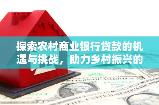 阳高探索农村商业银行贷款的机遇与挑战，助力乡村振兴的金融引擎