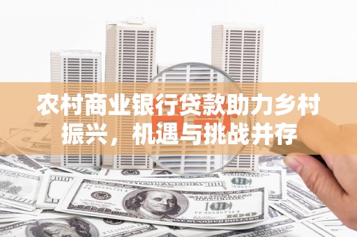 阳高农村商业银行贷款助力乡村振兴，机遇与挑战并存