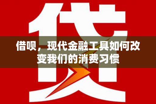 阳高借呗，现代金融工具如何改变我们的消费习惯