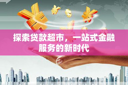阳高探索贷款超市，一站式金融服务的新时代
