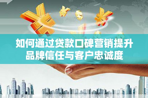 阳高如何通过贷款口碑营销提升品牌信任与客户忠诚度