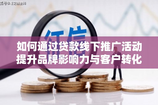 阳高如何通过贷款线下推广活动提升品牌影响力与客户转化率