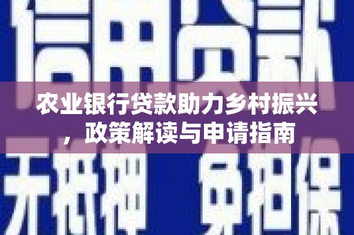阳高农业银行贷款助力乡村振兴，政策解读与申请指南