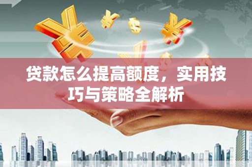 阳高贷款怎么提高额度，实用技巧与策略全解析