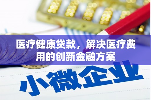 阳高医疗健康贷款，解决医疗费用的创新金融方案
