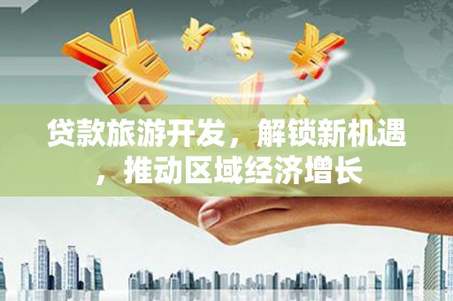阳高贷款旅游开发，解锁新机遇，推动区域经济增长