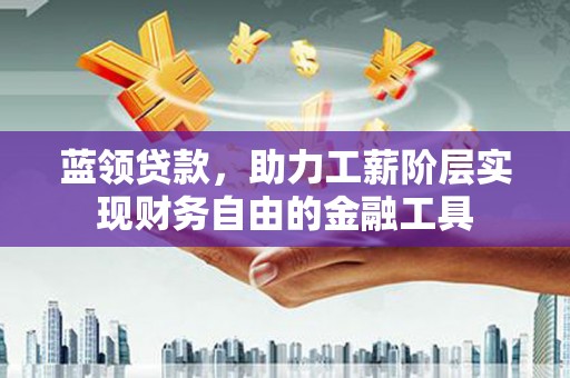 阳高蓝领贷款，助力工薪阶层实现财务自由的金融工具