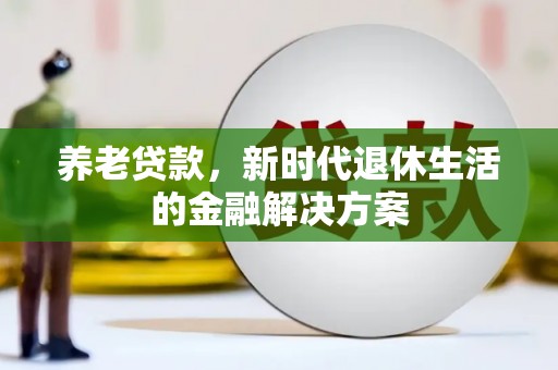 阳高养老贷款，新时代退休生活的金融解决方案