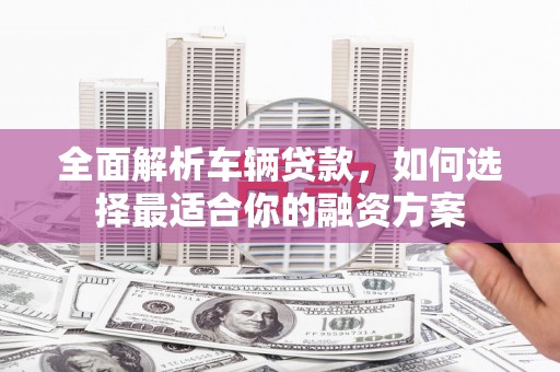 阳高全面解析车辆贷款，如何选择最适合你的融资方案